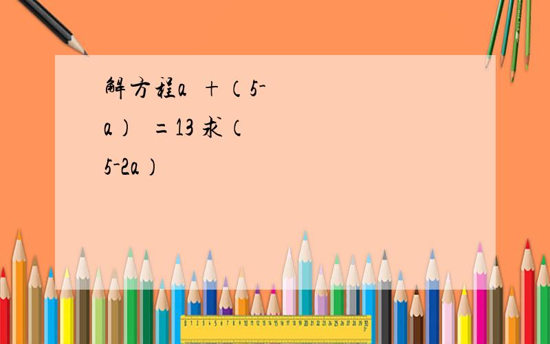 解方程a²+（5-a）²=13 求（5-2a）²