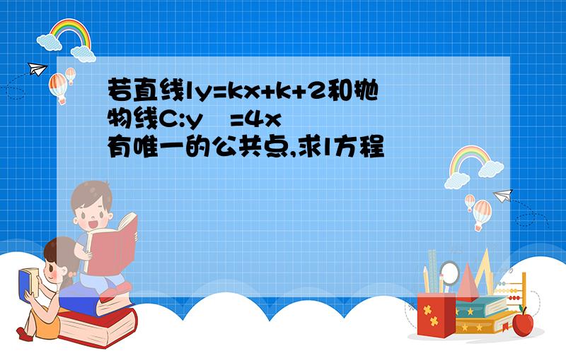 若直线ly=kx+k+2和抛物线C:y²=4x有唯一的公共点,求l方程