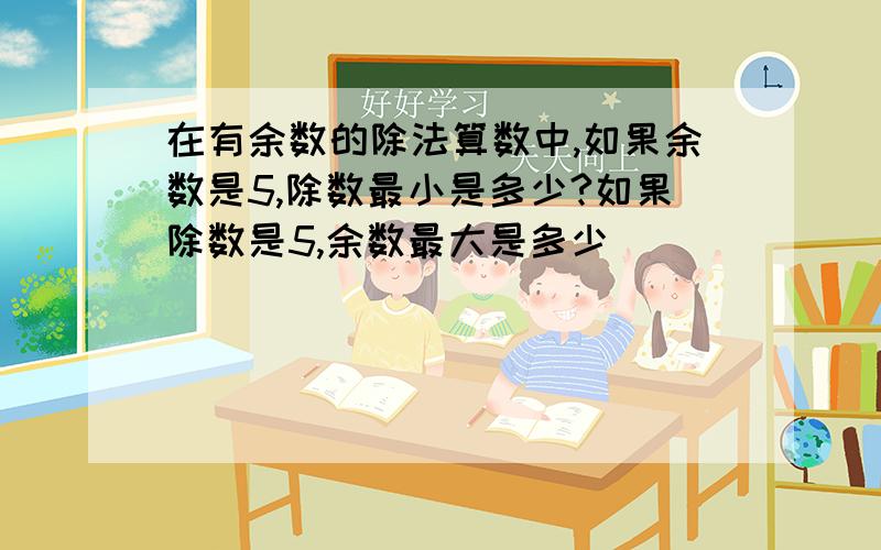 在有余数的除法算数中,如果余数是5,除数最小是多少?如果除数是5,余数最大是多少