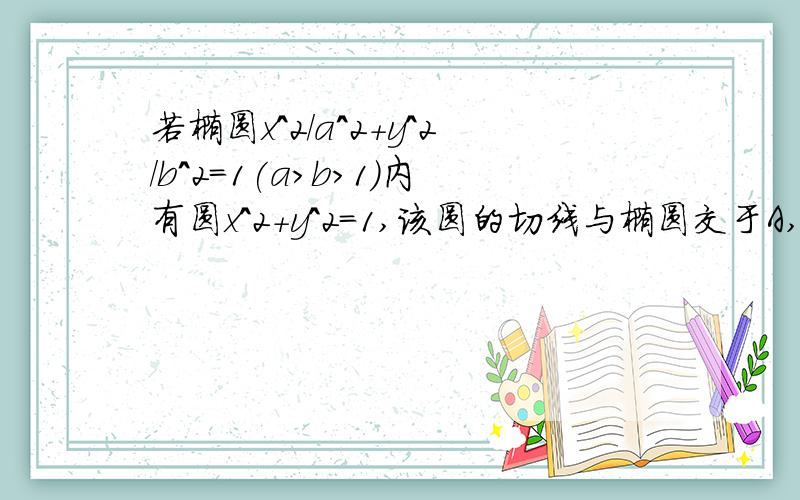 若椭圆x^2/a^2+y^2/b^2=1(a>b>1)内有圆x^2+y^2=1,该圆的切线与椭圆交于A,B两点,且满足向量OA•向量OB=0（其中O为坐标原点）,则9a^2+16b^2的最小值是?