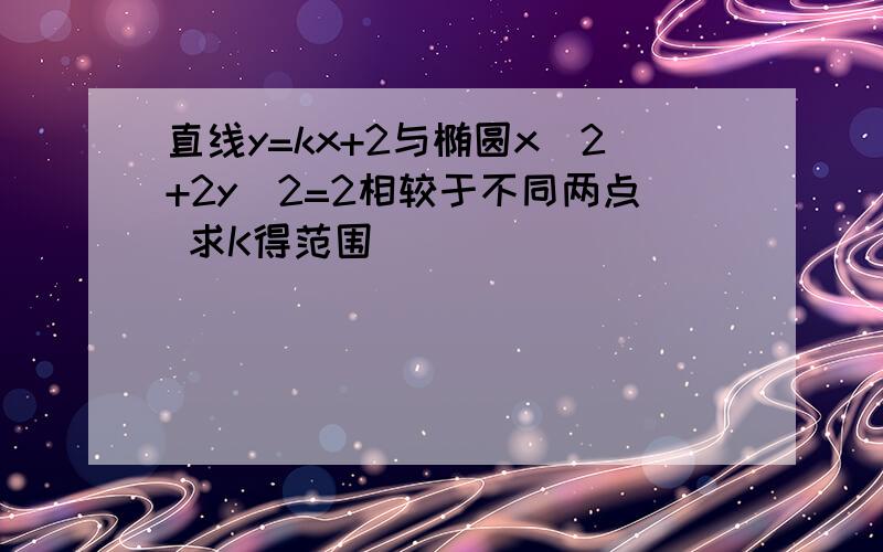 直线y=kx+2与椭圆x^2+2y^2=2相较于不同两点 求K得范围