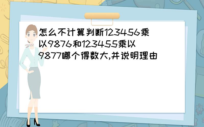 怎么不计算判断123456乘以9876和123455乘以9877哪个得数大,并说明理由