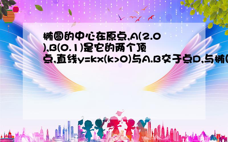 椭圆的中心在原点,A(2.0),B(0.1)是它的两个顶点,直线y=kx(k>0)与A.B交于点D,与椭圆相交于E1F,若ED=6DF,求设椭圆的中心在原点,A(2.0)、B(0.1)是它的两个顶点,直线y=kx(k>0)与A、B交于点D,与椭圆相交于E1F,