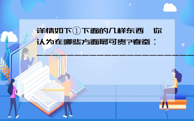 详情如下①下面的几样东西,你认为在哪些方面最可贵?春蚕：_______________________________________________________蜡烛：_______________________________________________________蜜蜂：__________________________________________