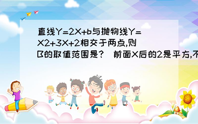 直线Y=2X+b与抛物线Y=X2+3X+2相交于两点,则B的取值范围是?（前面X后的2是平方,不是乘!）