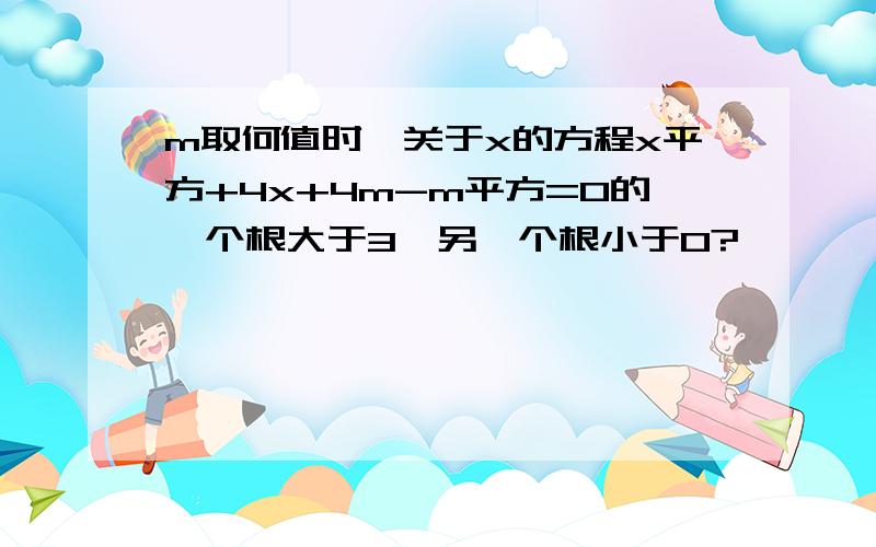 m取何值时,关于x的方程x平方+4x+4m-m平方=0的一个根大于3,另一个根小于0?