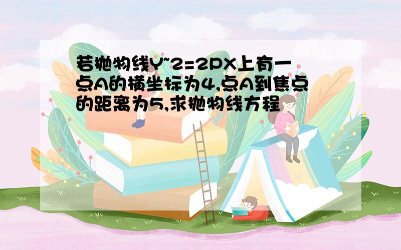 若抛物线Y~2=2PX上有一点A的横坐标为4,点A到焦点的距离为5,求抛物线方程