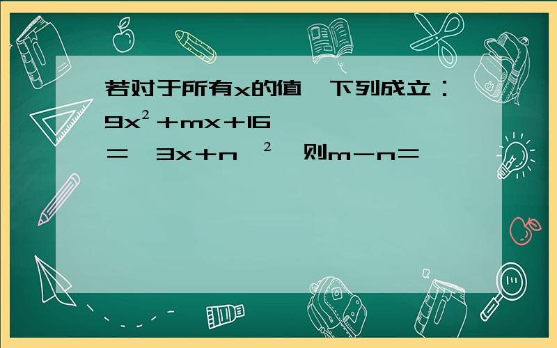 若对于所有x的值,下列成立：9x²＋mx＋16＝﹙3x＋n﹚²,则m－n＝