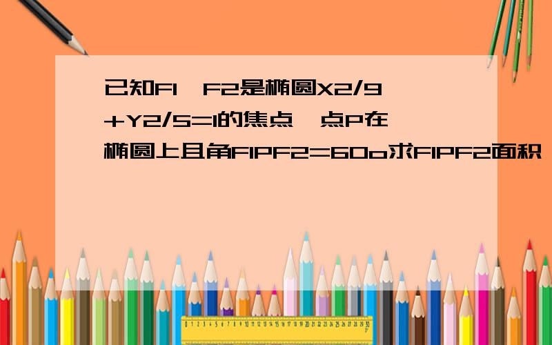 已知F1,F2是椭圆X2/9+Y2/5=1的焦点,点P在椭圆上且角F1PF2=60o求F1PF2面积