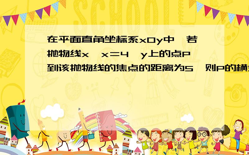 在平面直角坐标系xOy中,若抛物线x*x＝4*y上的点P到该抛物线的焦点的距离为5,则P的横坐标为?我想知道完整答案，我知道计算过程