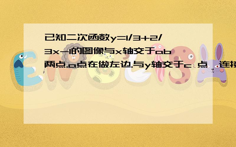 已知二次函数y=1/3+2/3x-1的图像与x轴交于ab两点.a点在做左边.与y轴交于c 点,连接AC,p是抛物线一动点三角形APC面积为2,相应的p点的个数.是1/3x的平方