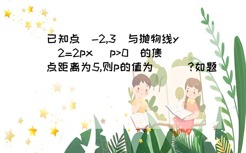 已知点(-2,3)与抛物线y^2=2px (p>0)的焦点距离为5,则p的值为___?如题