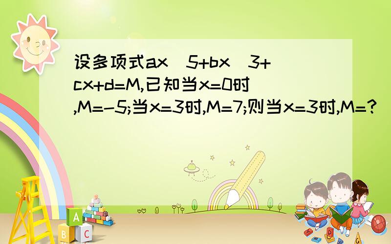 设多项式ax^5+bx^3+cx+d=M,已知当x=0时,M=-5;当x=3时,M=7;则当x=3时,M=?