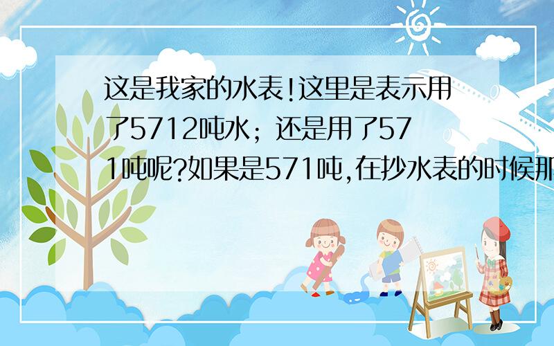 这是我家的水表!这里是表示用了5712吨水；还是用了571吨呢?如果是571吨,在抄水表的时候那个红色的数字要不要一起算进去?