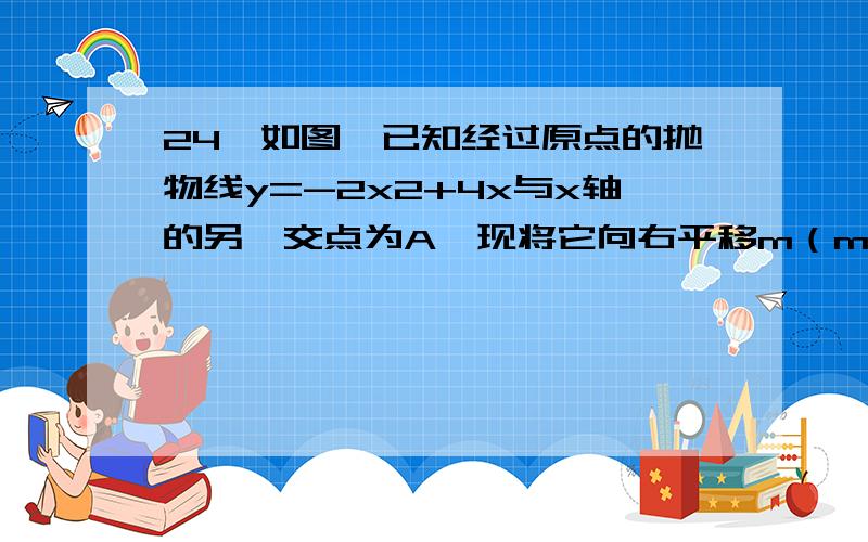 24、如图,已知经过原点的抛物线y=-2x2+4x与x轴的另一交点为A,现将它向右平移m（m＞0）个单位,所得抛物线与x轴交于C、D两点,与原抛物线交于点P．（1）求点A的坐标,并判断△PCA存在时它的形状