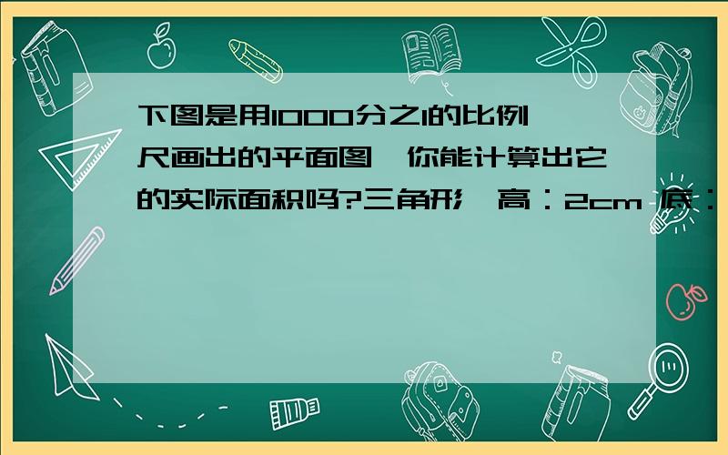 下图是用1000分之1的比例尺画出的平面图,你能计算出它的实际面积吗?三角形,高：2cm 底：3cm.真的马上就要用,（恳求）