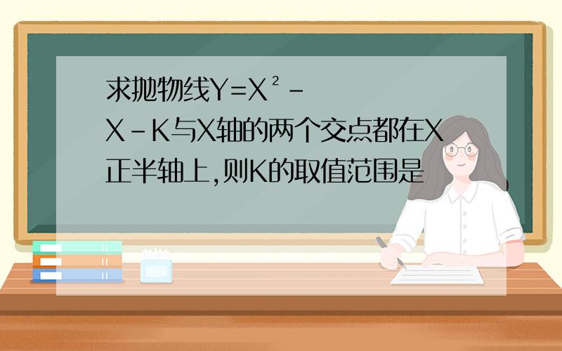 求抛物线Y=X²-X-K与X轴的两个交点都在X正半轴上,则K的取值范围是