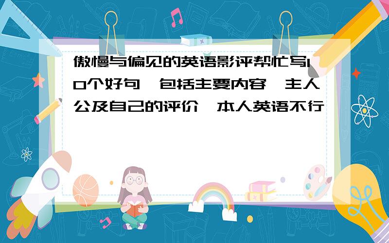 傲慢与偏见的英语影评帮忙写10个好句,包括主要内容,主人公及自己的评价,本人英语不行,