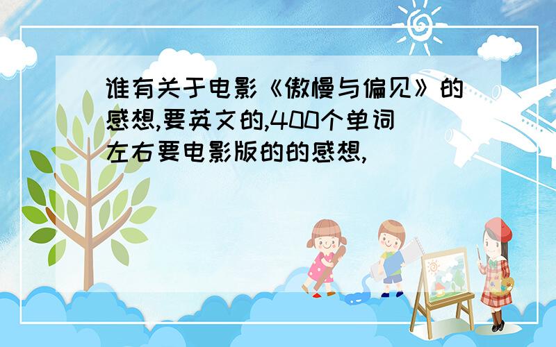 谁有关于电影《傲慢与偏见》的感想,要英文的,400个单词左右要电影版的的感想,