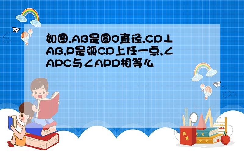 如图,AB是圆O直径,CD⊥AB,P是弧CD上任一点,∠APC与∠APD相等么