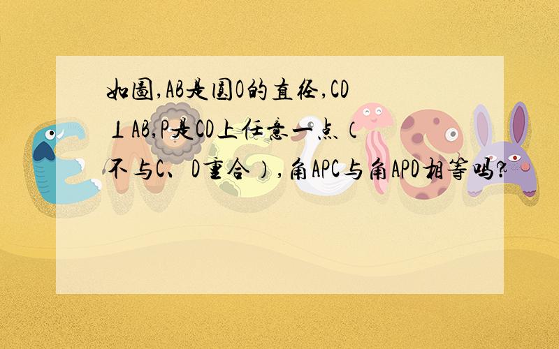 如图,AB是圆O的直径,CD⊥AB,P是CD上任意一点（不与C、D重合）,角APC与角APD相等吗?