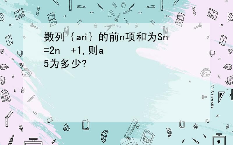 数列｛an｝的前n项和为Sn=2n²+1,则a5为多少?