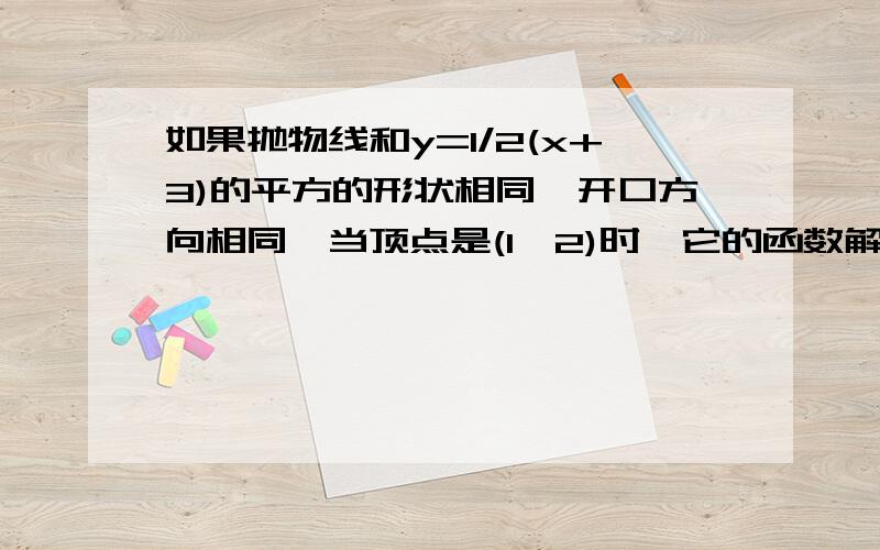 如果抛物线和y=1/2(x+3)的平方的形状相同,开口方向相同,当顶点是(1,2)时,它的函数解析式是