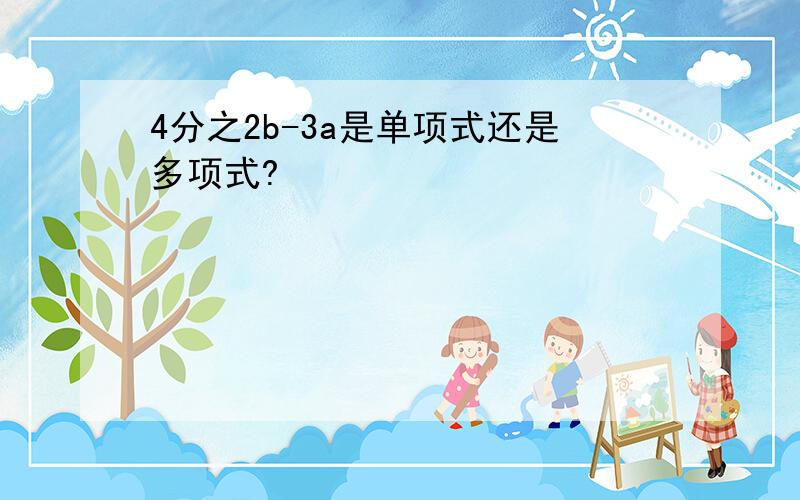 4分之2b-3a是单项式还是多项式?