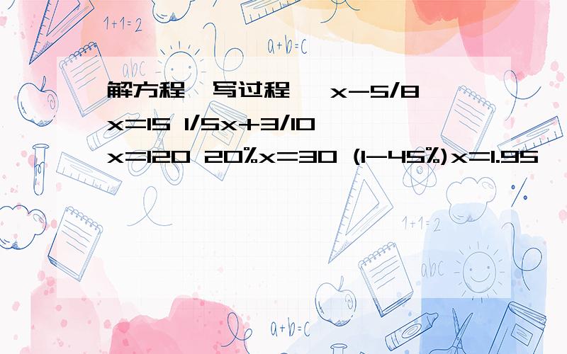 解方程【写过程】 x-5/8x=15 1/5x+3/10x=120 20%x=30 (1-45%)x=1.95