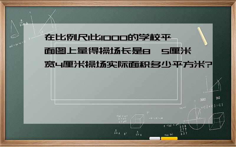 在比例尺1比1000的学校平面图上量得操场长是8,5厘米宽4厘米操场实际面积多少平方米?