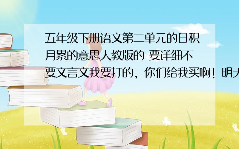 五年级下册语文第二单元的日积月累的意思人教版的 要详细不要文言文我要打的，你们给我买啊！明天就要交了，你们送快递给我送过来吧