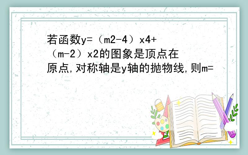 若函数y=（m2-4）x4+（m-2）x2的图象是顶点在原点,对称轴是y轴的抛物线,则m=