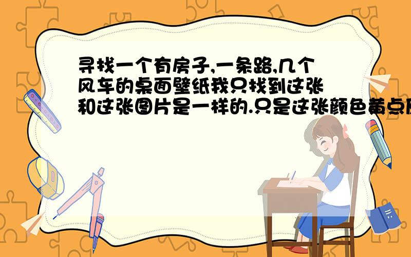 寻找一个有房子,一条路,几个风车的桌面壁纸我只找到这张 和这张图片是一样的.只是这张颜色黄点原图应该是带绿色的.原图实在是找不到了