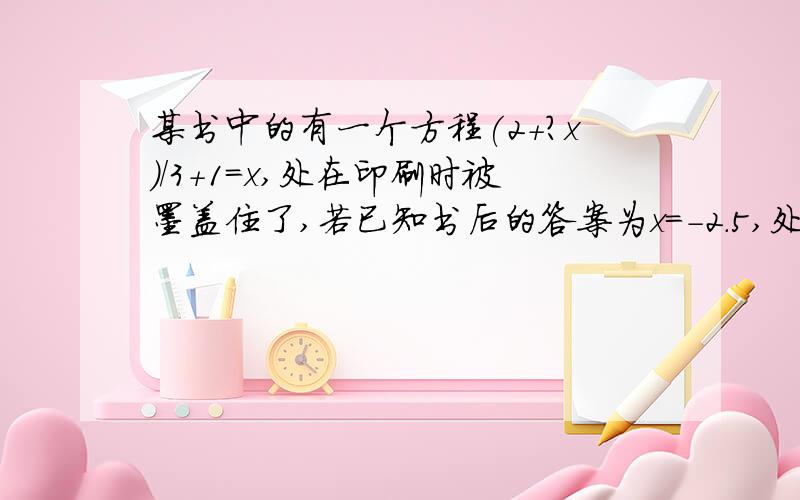 某书中的有一个方程(2+?x)/3+1=x,处在印刷时被墨盖住了,若已知书后的答案为x=-2.5,处的数字为