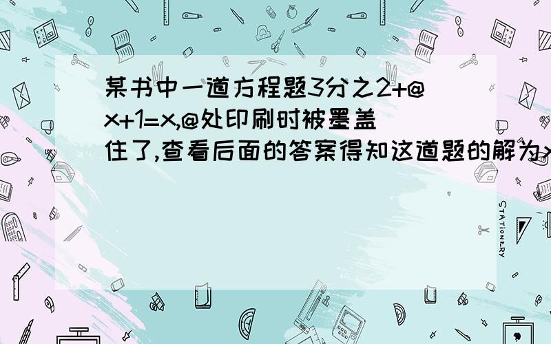 某书中一道方程题3分之2+@x+1=x,@处印刷时被墨盖住了,查看后面的答案得知这道题的解为x=-2.5,那么@处的数字为?