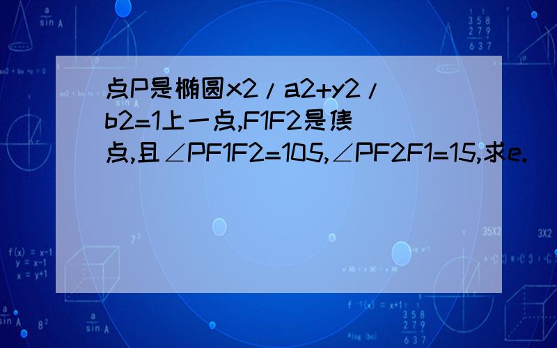 点P是椭圆x2/a2+y2/b2=1上一点,F1F2是焦点,且∠PF1F2=105,∠PF2F1=15,求e.