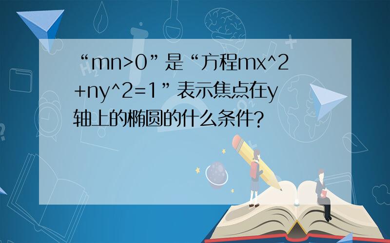 “mn>0”是“方程mx^2+ny^2=1”表示焦点在y轴上的椭圆的什么条件?