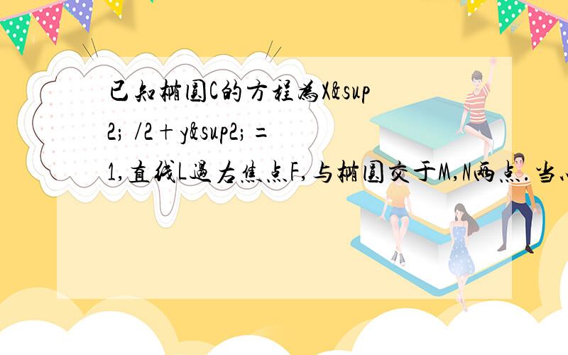 已知椭圆C的方程为X² /2+y²=1,直线L过右焦点F,与椭圆交于M,N两点.当以线段MN为直径的圆过原点时,求直线L的方程.