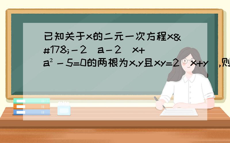 已知关于x的二元一次方程x²－2（a－2）x+a²－5=0的两根为x.y且xy=2（x+y）,则a= ,丨x-y|=