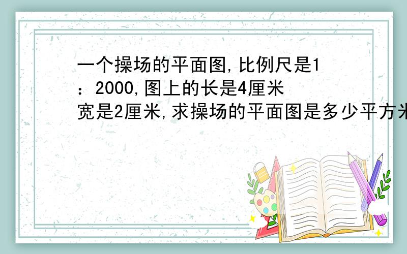 一个操场的平面图,比例尺是1：2000,图上的长是4厘米宽是2厘米,求操场的平面图是多少平方米呢?