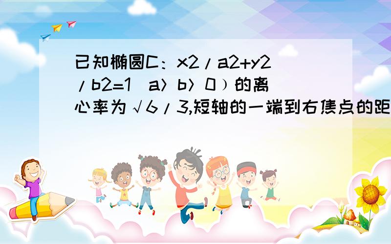 已知椭圆C：x2/a2+y2/b2=1(a＞b＞0﹚的离心率为√6/3,短轴的一端到右焦点的距离为√3.2） 设直线L与椭圆C交于AB两点.坐标原点O到直线的距离√3/2为求三角形AOB面积的最大值