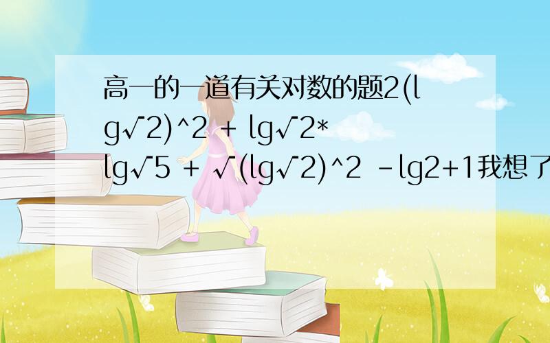 高一的一道有关对数的题2(lg√2)^2 + lg√2*lg√5 + √(lg√2)^2 -lg2+1我想了一下午都没想出个头绪√(lg√2)^2 -lg2+1lg√2)^2 -lg2+1全部都在根号内