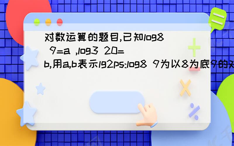 对数运算的题目,已知log8 9=a ,log3 20=b,用a,b表示lg2ps:log8 9为以8为底9的对数