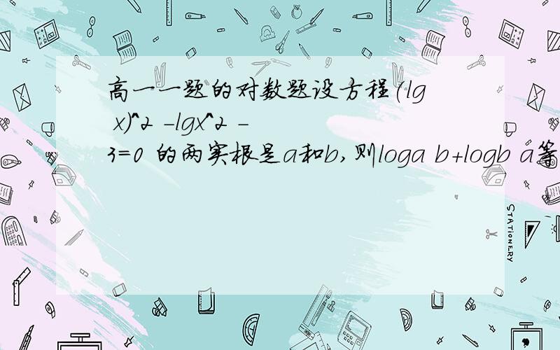 高一一题的对数题设方程(lg x)^2 -lgx^2 -3=0 的两实根是a和b,则loga b+logb a等于?答案是-10/3题目最后