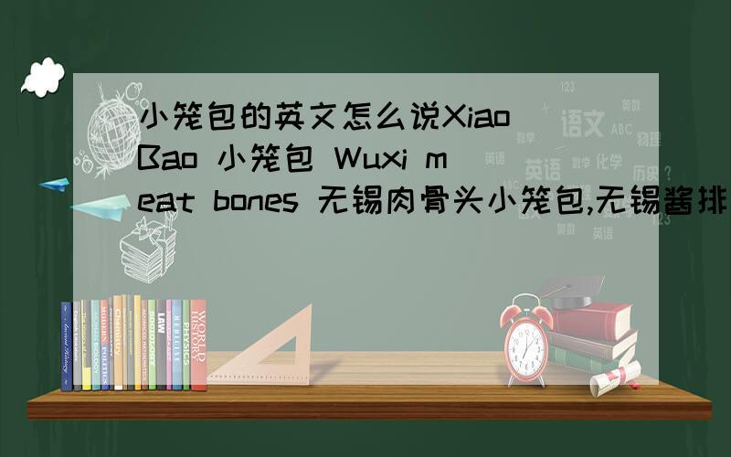小笼包的英文怎么说Xiao Bao 小笼包 Wuxi meat bones 无锡肉骨头小笼包,无锡酱排骨,油面筋,杨山水蜜桃用英文怎么说 Buns（小笼包） Wuxi spareribs sauce（无锡酱排骨）oil gluten,（油面筋）Yang Shan peache