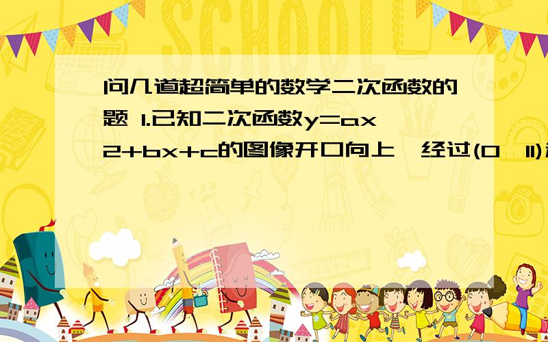 问几道超简单的数学二次函数的题 1.已知二次函数y=ax2+bx+c的图像开口向上,经过(0,11)和(3,5)两个点,且顶点到x轴的距离等于3,求这个抛物线的解析式.2.已知抛物线y=ax2+bx+c经过(-1,1),对称轴为X=-2,