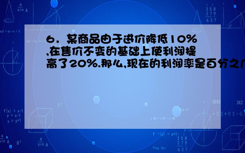 6．某商品由于进价降低10％,在售价不变的基础上使利润提高了20％.那么,现在的利润率是百分之几?7、某商品按20％利润定价,然后按88折卖出,共获得利润84元．求商品的成本是多少元?8、甲、