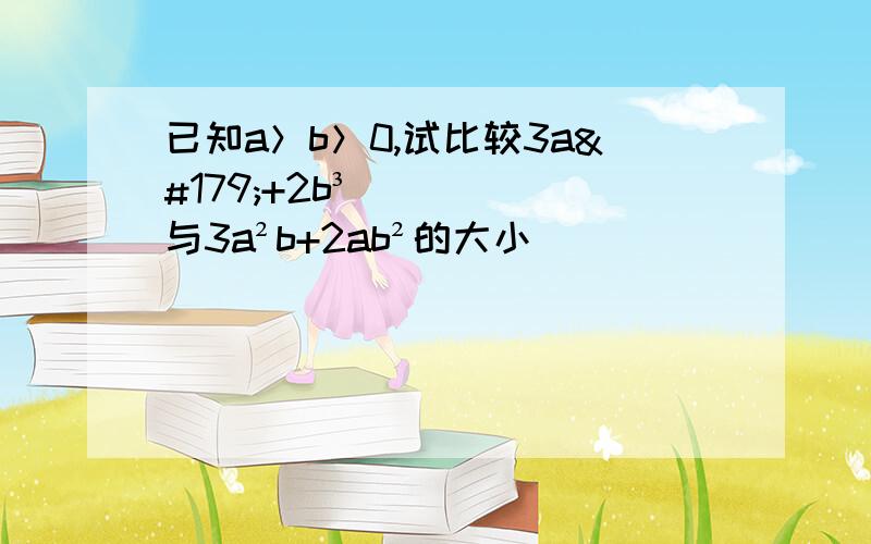 已知a＞b＞0,试比较3a³+2b³与3a²b+2ab²的大小