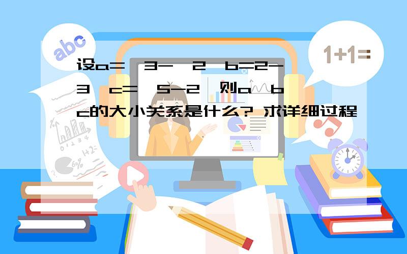 设a=√3-√2,b=2-√3,c=√5-2,则a,b,c的大小关系是什么? 求详细过程