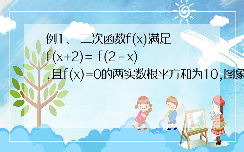 例1、 二次函数f(x)满足f(x+2)= f(2-x),且f(x)=0的两实数根平方和为10,图象过点(0,3),求f(x)的解析式.例1、 二次函数f(x)满足f(x+2)= f(2-x),且f(x)=0的两实数根平方和为10,图象过点（0,3）,求f(x)的解析式.